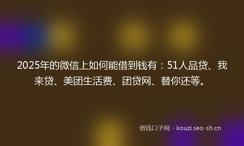 2025年的微信上如何能借到钱有：51人品贷、我来贷、美团生活费、团贷网、替你还等。