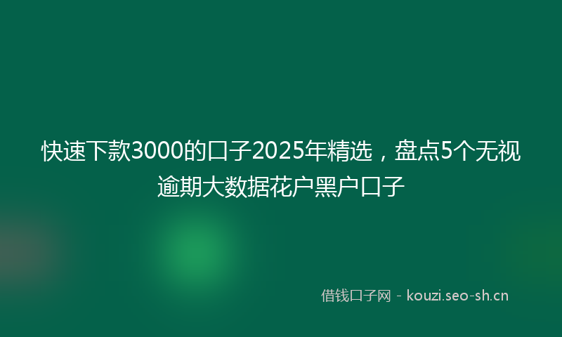 快速下款3000的口子2025年精选，盘点5个无视逾期大数据花户黑户口子