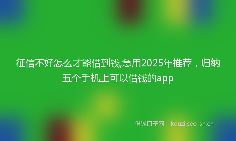 征信不好怎么才能借到钱,急用2025年推荐，归纳五个手机上可以借钱的app