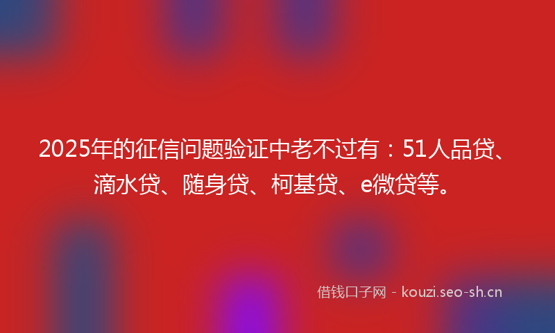 2025年的征信问题验证中老不过有：51人品贷、滴水贷、随身贷、柯基贷、e微贷等。