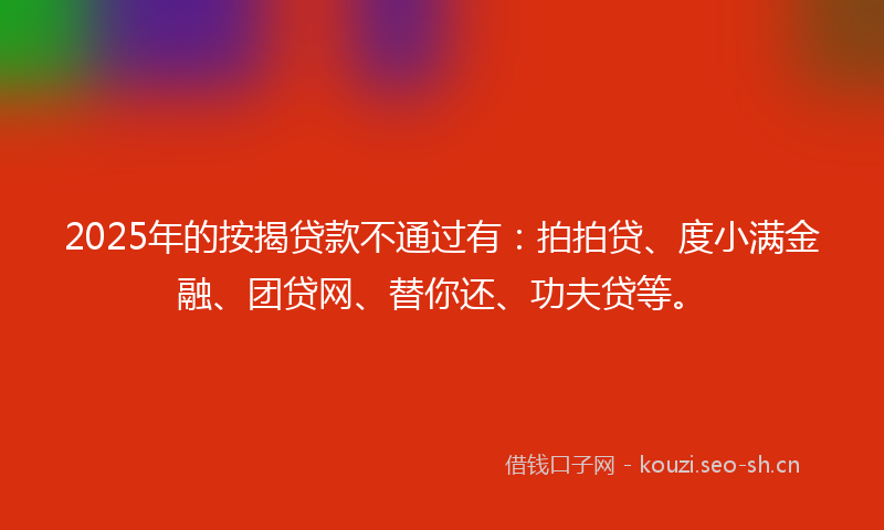 2025年的按揭贷款不通过有：拍拍贷、度小满金融、团贷网、替你还、功夫贷等。
