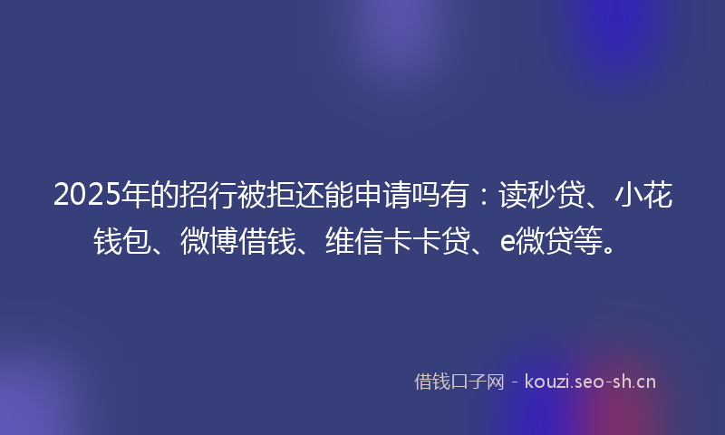2025年的招行被拒还能申请吗有：读秒贷、小花钱包、微博借钱、维信卡卡贷、e微贷等。