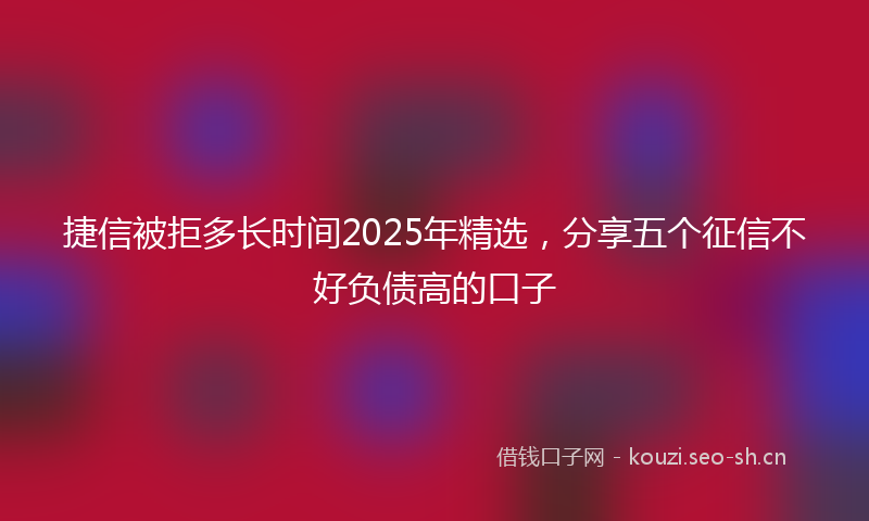 捷信被拒多长时间2025年精选，分享五个征信不好负债高的口子