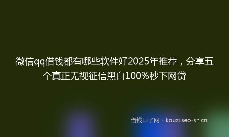 微信qq借钱都有哪些软件好2025年推荐，分享五个真正无视征信黑白100%秒下网贷
