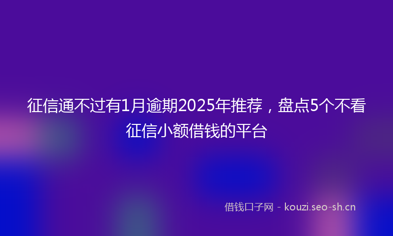 征信通不过有1月逾期2025年推荐，盘点5个不看征信小额借钱的平台