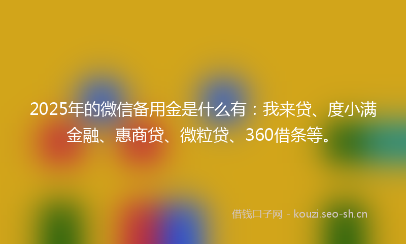 2025年的微信备用金是什么有：我来贷、度小满金融、惠商贷、微粒贷、360借条等。