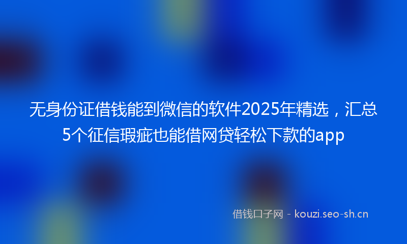 无身份证借钱能到微信的软件2025年精选，汇总5个征信瑕疵也能借网贷轻松下款的app