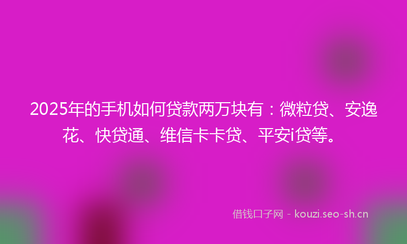 2025年的手机如何贷款两万块有：微粒贷、安逸花、快贷通、维信卡卡贷、平安i贷等。