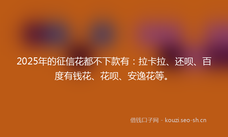 2025年的征信花都不下款有：拉卡拉、还呗、百度有钱花、花呗、安逸花等。
