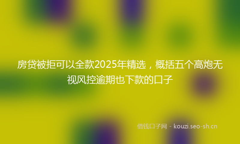 房贷被拒可以全款2025年精选，概括五个高炮无视风控逾期也下款的口子