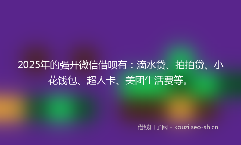 2025年的强开微信借呗有：滴水贷、拍拍贷、小花钱包、超人卡、美团生活费等。