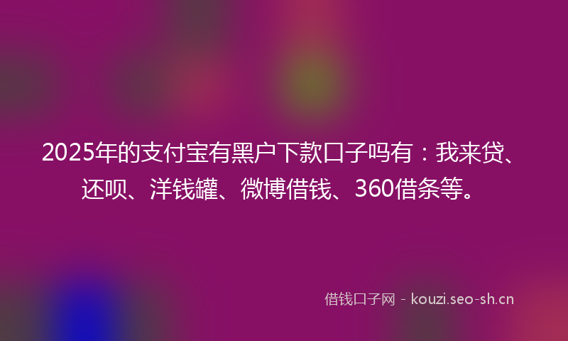 2025年的支付宝有黑户下款口子吗有：我来贷、还呗、洋钱罐、微博借钱、360借条等。