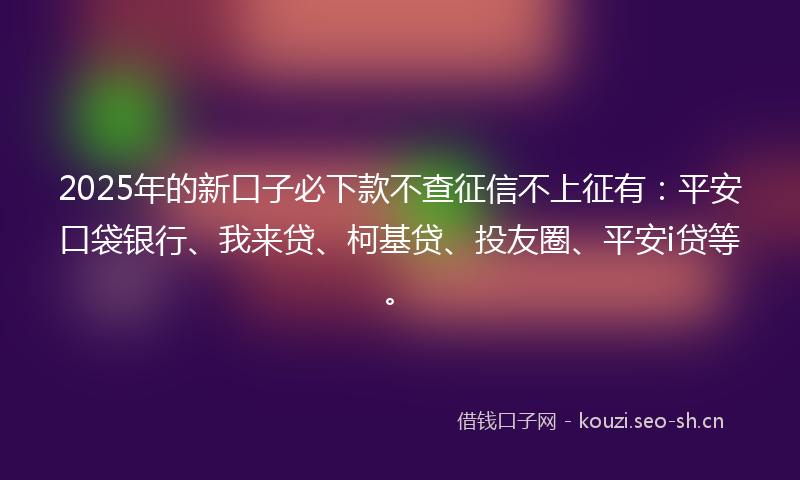 2025年的新口子必下款不查征信不上征有：平安口袋银行、我来贷、柯基贷、投友圈、平安i贷等。