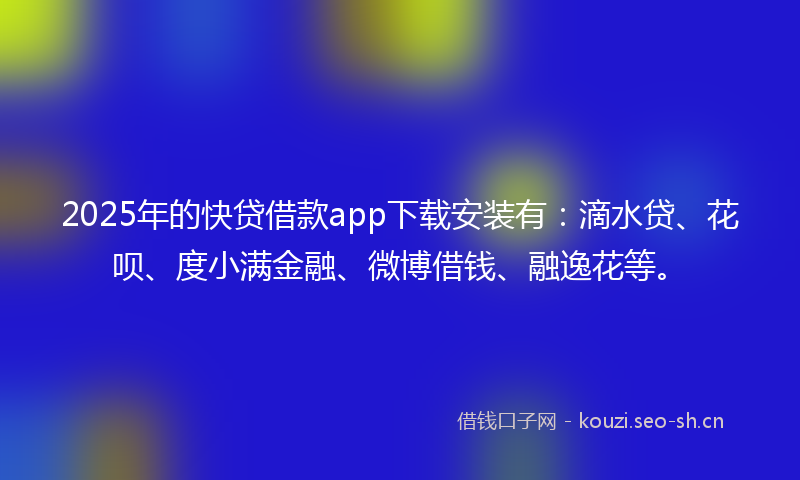 2025年的快贷借款app下载安装有：滴水贷、花呗、度小满金融、微博借钱、融逸花等。