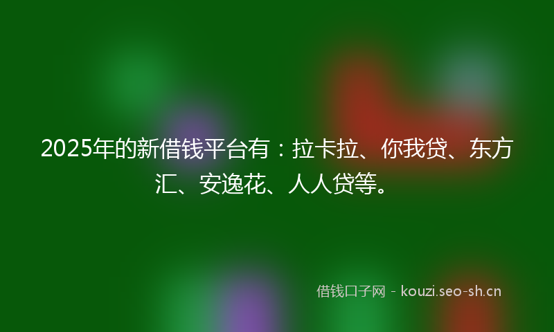 2025年的新借钱平台有：拉卡拉、你我贷、东方汇、安逸花、人人贷等。