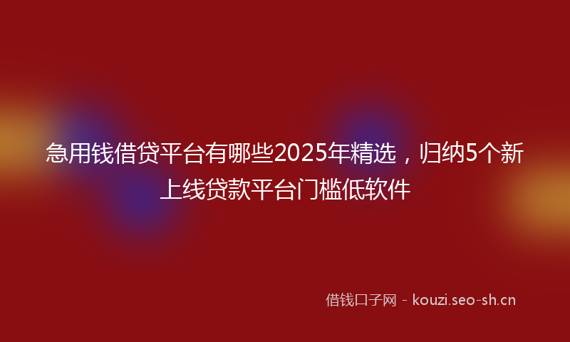 急用钱借贷平台有哪些2025年精选，归纳5个新上线贷款平台门槛低软件
