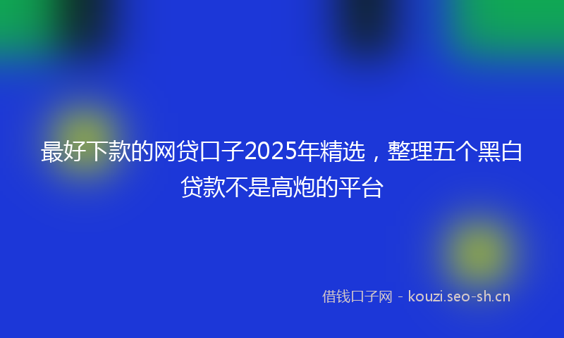 最好下款的网贷口子2025年精选，整理五个黑白贷款不是高炮的平台
