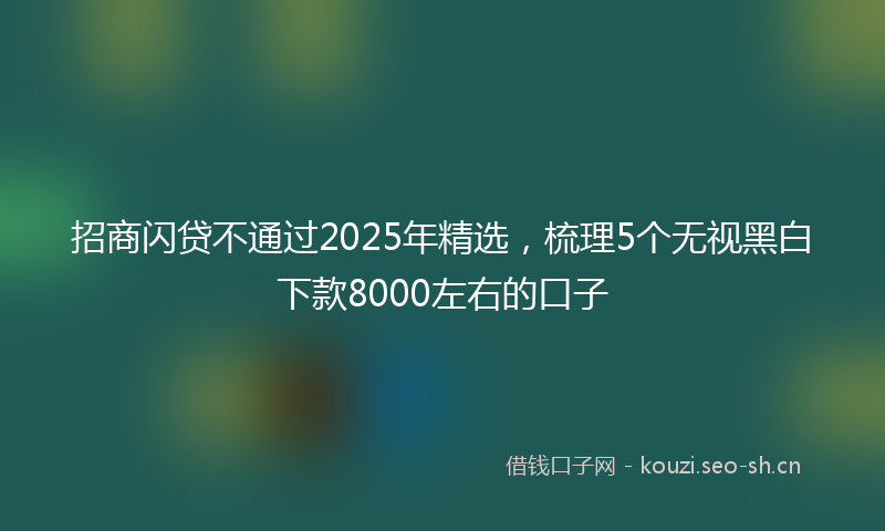招商闪贷不通过2025年精选,梳理5个无视黑白下款8000左右的口子