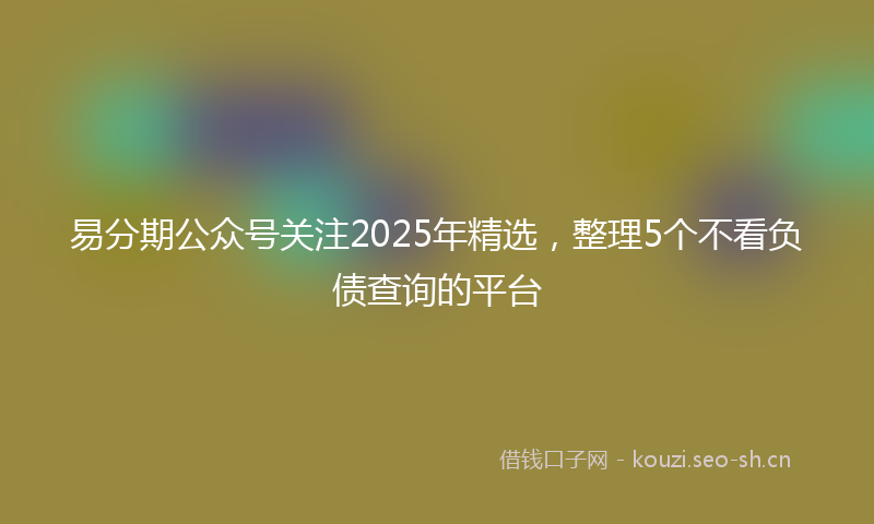 易分期公众号关注2025年精选，整理5个不看负债查询的平台