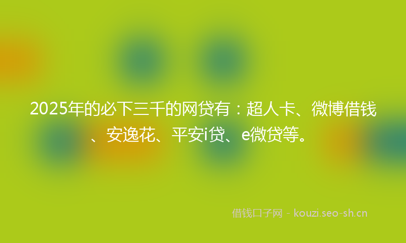 2025年的必下三千的网贷有：超人卡、微博借钱、安逸花、平安i贷、e微贷等。