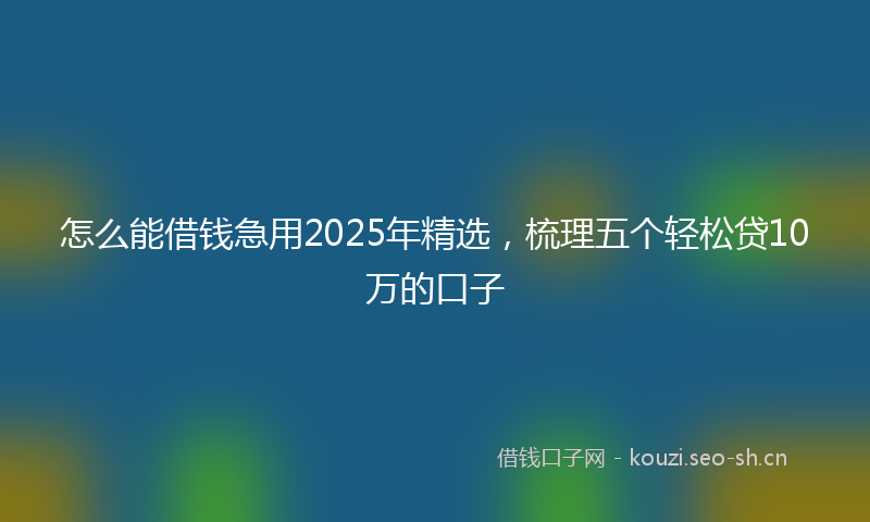 怎么能借钱急用2025年精选，梳理五个轻松贷10万的口子