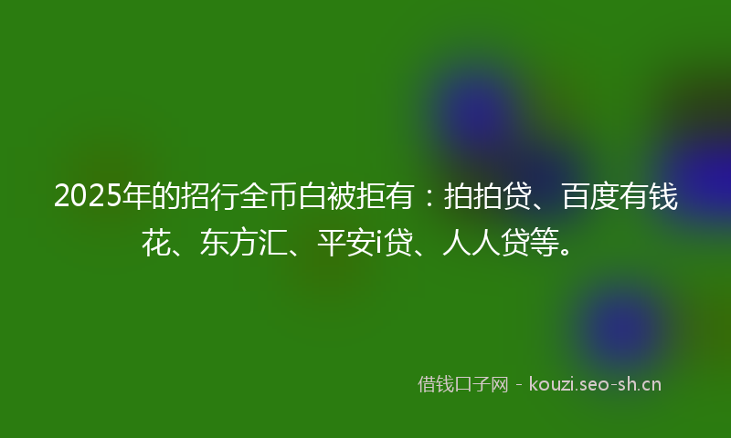 2025年的招行全币白被拒有：拍拍贷、百度有钱花、东方汇、平安i贷、人人贷等。