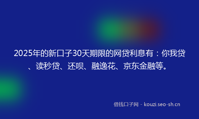 2025年的新口子30天期限的网贷利息有:你我贷、读秒贷、还呗、融逸花、京东金融等。