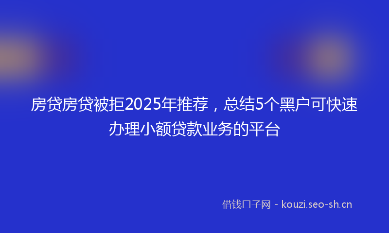 房贷房贷被拒2025年推荐，总结5个黑户可快速办理小额贷款业务的平台