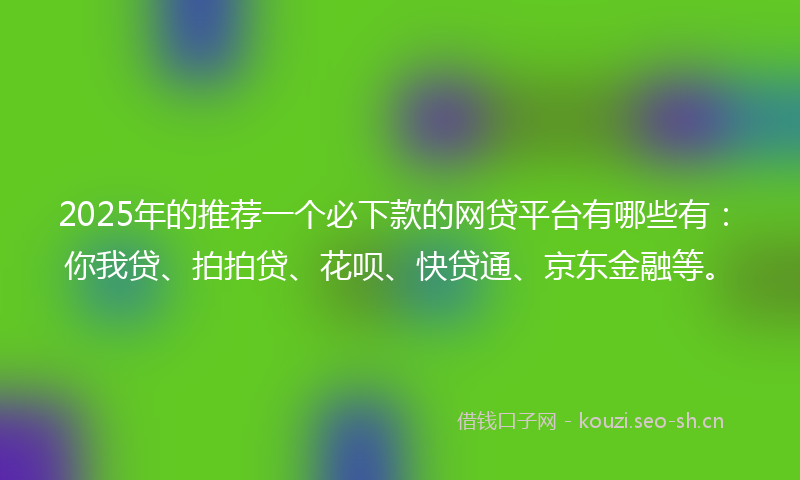 2025年的推荐一个必下款的网贷平台有哪些有：你我贷、拍拍贷、花呗、快贷通、京东金融等。