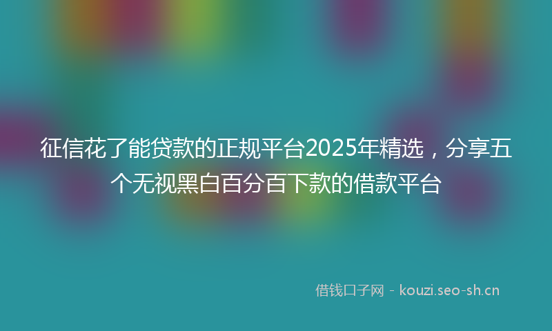 征信花了能贷款的正规平台2025年精选,分享五个无视黑白百分百下款的借款平台