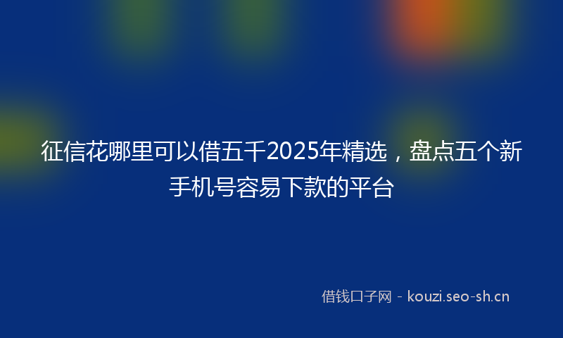征信花哪里可以借五千2025年精选,盘点五个新手机号容易下款的平台