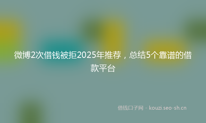 微博2次借钱被拒2025年推荐，总结5个靠谱的借款平台