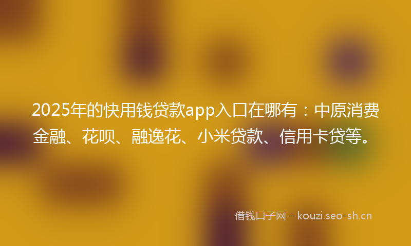 2025年的快用钱贷款app入口在哪有：中原消费金融、花呗、融逸花、小米贷款、信用卡贷等。