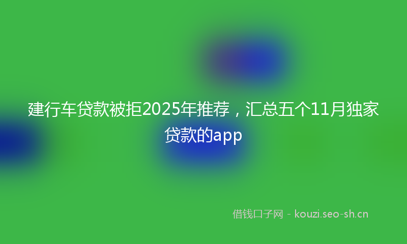 建行车贷款被拒2025年推荐，汇总五个11月独家贷款的app