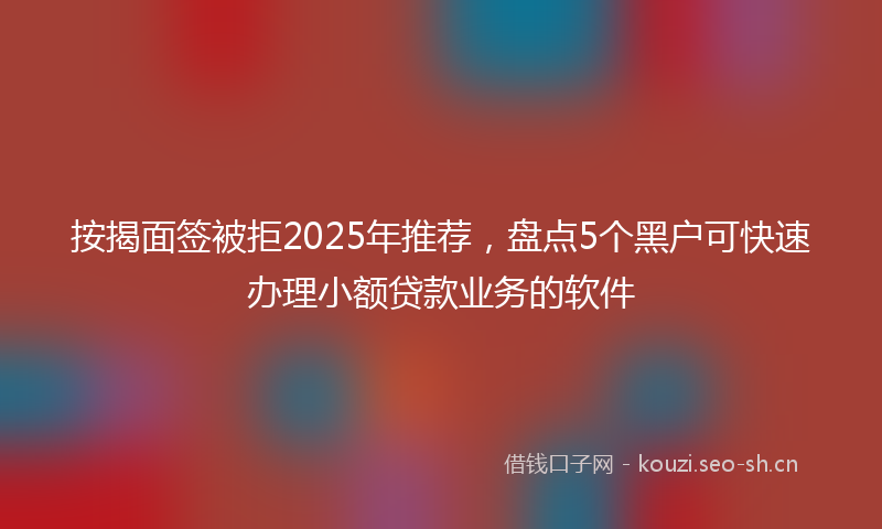 按揭面签被拒2025年推荐，盘点5个黑户可快速办理小额贷款业务的软件