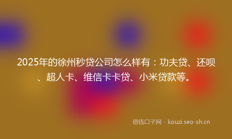 2025年的徐州秒贷公司怎么样有:功夫贷、还呗、超人卡、维信卡卡贷、小米贷款等。