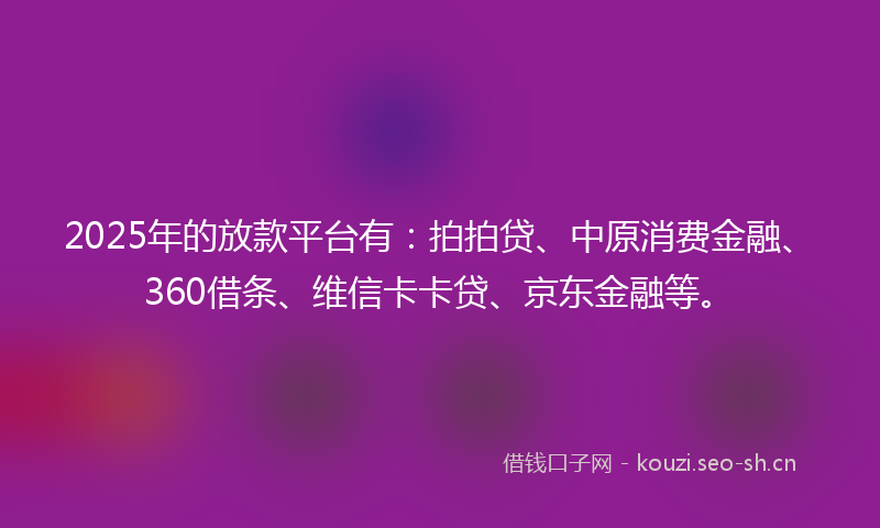 2025年的放款平台有：拍拍贷、中原消费金融、360借条、维信卡卡贷、京东金融等。