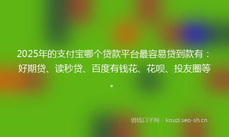 2025年的支付宝哪个贷款平台最容易贷到款有:好期贷、读秒贷、百度有钱花、花呗、投友圈等。