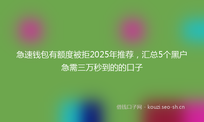 急速钱包有额度被拒2025年推荐,汇总5个黑户急需三万秒到的的口子