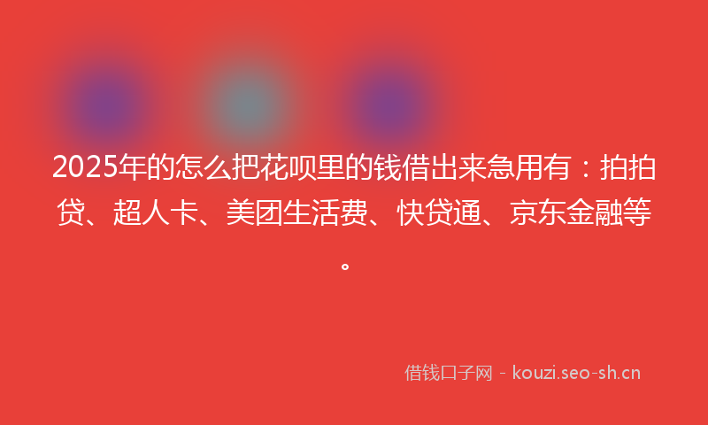 2025年的怎么把花呗里的钱借出来急用有：拍拍贷、超人卡、美团生活费、快贷通、京东金融等。