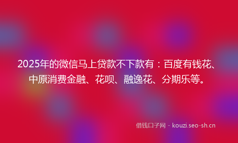 2025年的微信马上贷款不下款有：百度有钱花、中原消费金融、花呗、融逸花、分期乐等。