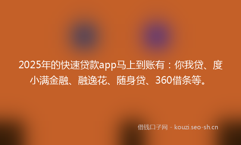 2025年的快速贷款app马上到账有：你我贷、度小满金融、融逸花、随身贷、360借条等。