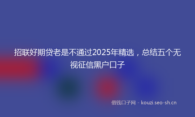 招联好期贷老是不通过2025年精选，总结五个无视征信黑户口子