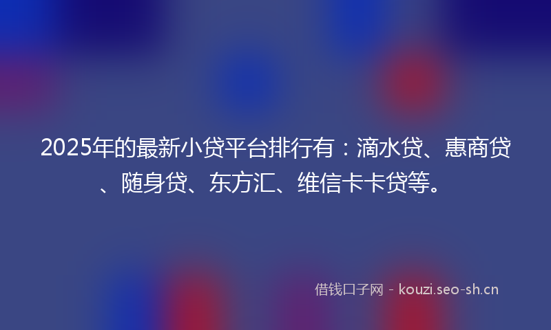 2025年的最新小贷平台排行有：滴水贷、惠商贷、随身贷、东方汇、维信卡卡贷等。