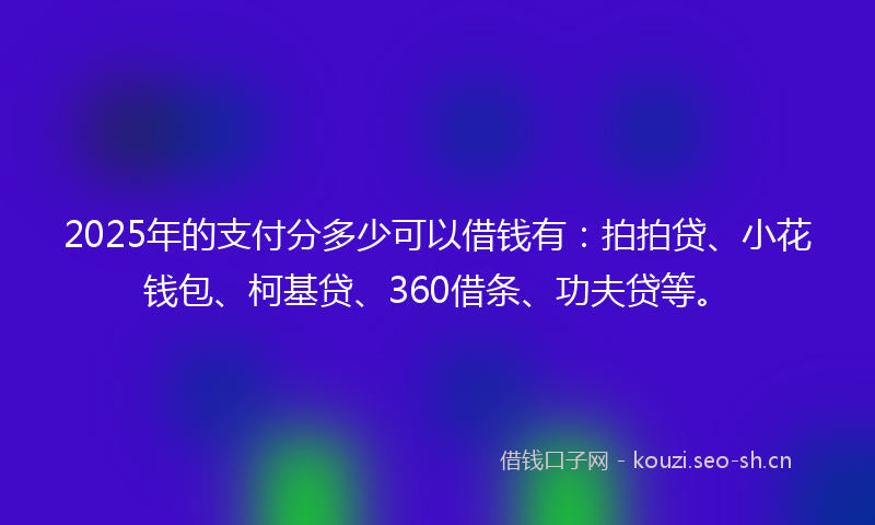 2025年的支付分多少可以借钱有：拍拍贷、小花钱包、柯基贷、360借条、功夫贷等。