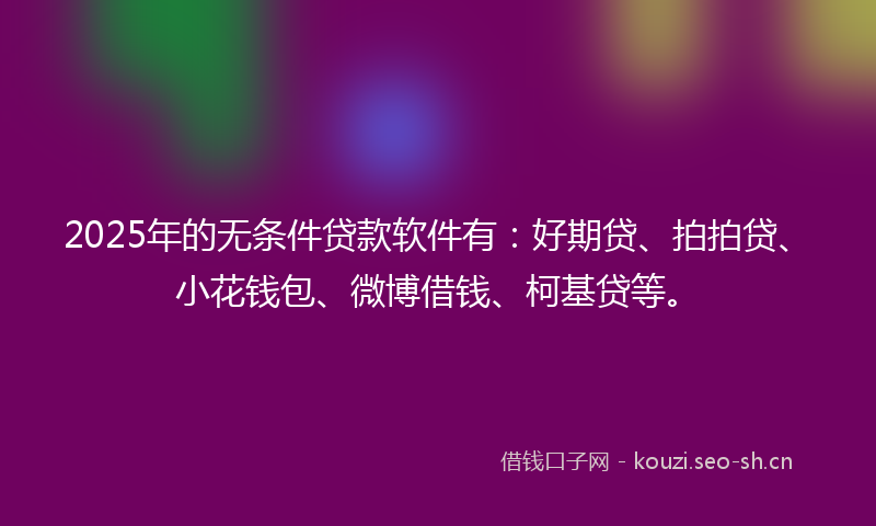 2025年的无条件贷款软件有：好期贷、拍拍贷、小花钱包、微博借钱、柯基贷等。