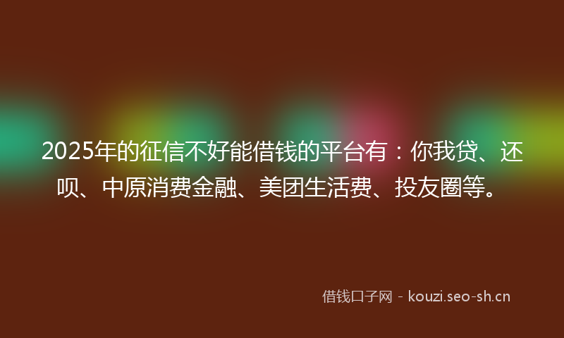 2025年的征信不好能借钱的平台有：你我贷、还呗、中原消费金融、美团生活费、投友圈等。