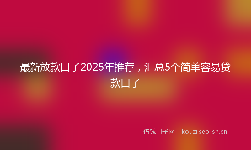 最新放款口子2025年推荐，汇总5个简单容易贷款口子