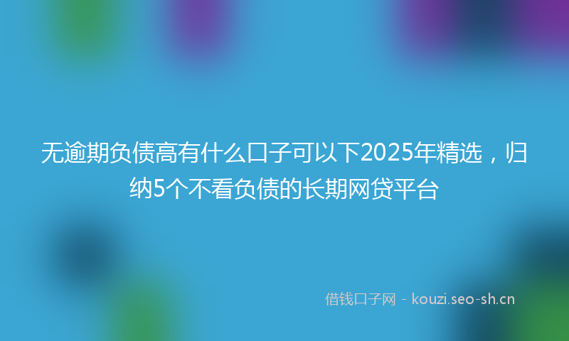 无逾期负债高有什么口子可以下2025年精选，归纳5个不看负债的长期网贷平台