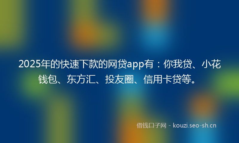 2025年的快速下款的网贷app有：你我贷、小花钱包、东方汇、投友圈、信用卡贷等。